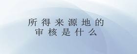 所得來(lái)源地的審核是什么