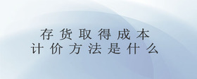 存貨取得成本計(jì)價(jià)方法是什么