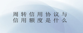 周轉(zhuǎn)信用協(xié)議與信用額度是什么
