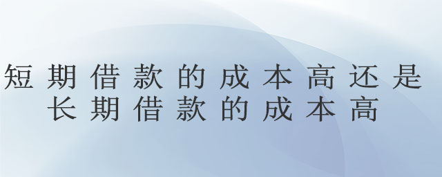 短期借款的成本高還是長(zhǎng)期借款的成本高