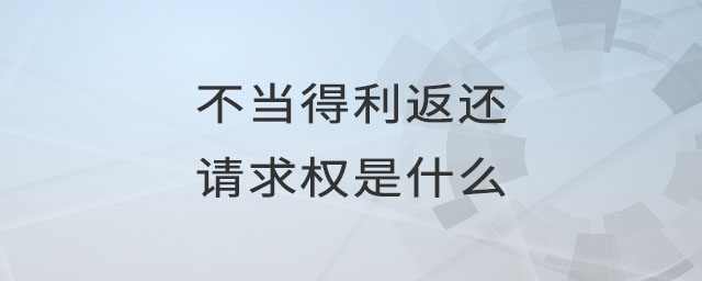 不當(dāng)?shù)美颠€請(qǐng)求權(quán)是什么