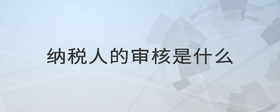 納稅人的審核是什么