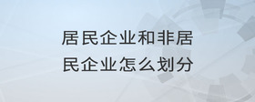居民企業(yè)和非居民企業(yè)怎么劃分