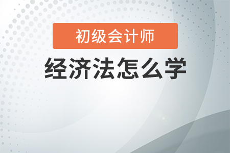 初級會計經(jīng)濟(jì)法怎么學(xué)？