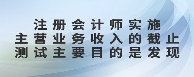 注冊(cè)會(huì)計(jì)師實(shí)施主營(yíng)業(yè)務(wù)收入的截止測(cè)試主要目的是發(fā)現(xiàn)