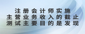 注冊(cè)會(huì)計(jì)師實(shí)施主營(yíng)業(yè)務(wù)收入的截止測(cè)試主要目的是發(fā)現(xiàn)