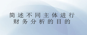 簡(jiǎn)述不同主體進(jìn)行財(cái)務(wù)分析的目的