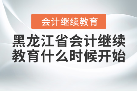 黑龍江省會(huì)計(jì)繼續(xù)教育什么時(shí)候開始？