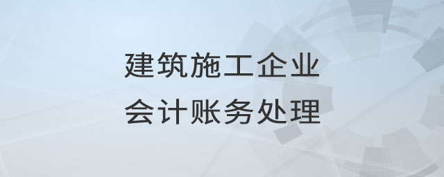 建筑施工企業(yè)會(huì)計(jì)賬務(wù)處理