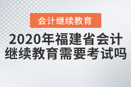 2020年福建省會計繼續(xù)教育需要考試嗎？