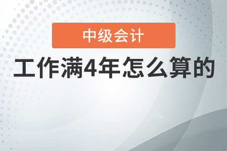 中級會計工作滿4年怎么算的？