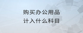 購(gòu)買辦公用品計(jì)入什么科目