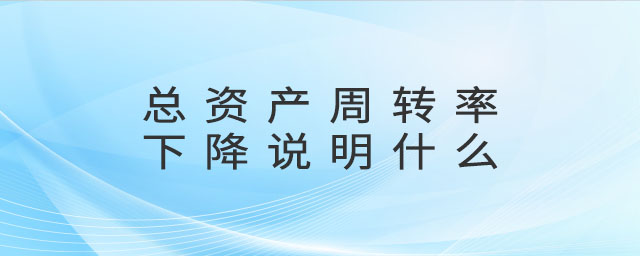 總資產(chǎn)周轉(zhuǎn)率下降說明什么