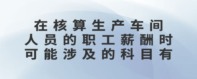 在核算生產(chǎn)車間人員的職工薪酬時可能涉及的科目有