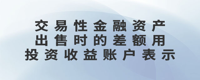 交易性金融資產(chǎn)出售時(shí)的差額用投資收益賬戶(hù)表示
