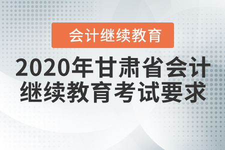 2020年甘肅省會計(jì)繼續(xù)教育考試要求
