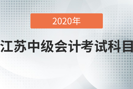 2020年江蘇中級會計考試科目是哪幾科？