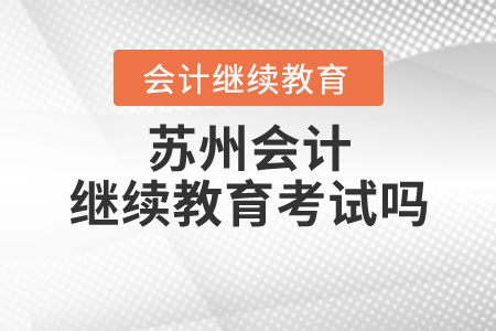 蘇州會計(jì)繼續(xù)教育考試嗎？