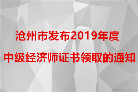 滄州市發(fā)布2019年度中級經(jīng)濟師證書領(lǐng)取的通知！