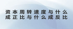 資本周轉(zhuǎn)速度與什么成正比與什么成反比