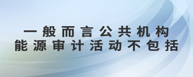 一般而言公共機(jī)構(gòu)能源審計(jì)活動(dòng)不包括
