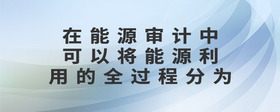 在能源審計(jì)中可以將能源利用的全過程分為