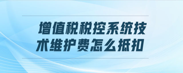 增值稅稅控系統(tǒng)技術(shù)維護(hù)費怎么抵扣