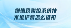 增值稅稅控系統(tǒng)技術(shù)維護(hù)費(fèi)怎么抵扣