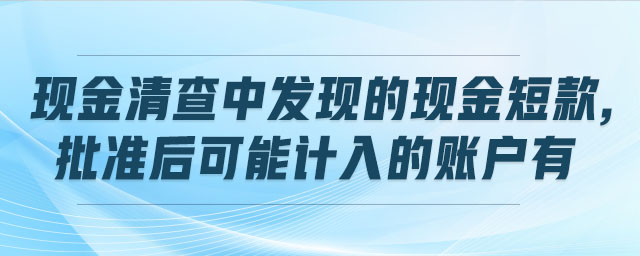 現(xiàn)金清查中發(fā)現(xiàn)的現(xiàn)金短款,批準(zhǔn)后可能計(jì)入的賬戶有