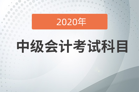 中級(jí)會(huì)計(jì)職稱考試科目2020年有哪幾科？