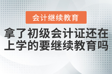 拿了初級(jí)會(huì)計(jì)證還在上學(xué)的要繼續(xù)教育嗎？