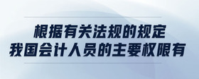根據(jù)有關(guān)法規(guī)的規(guī)定我國會計人員的主要權(quán)限有