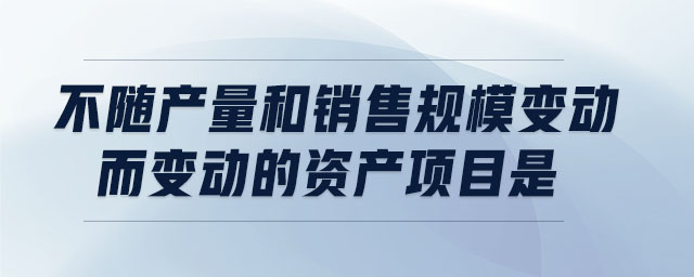 不隨產(chǎn)量和銷售規(guī)模變動而變動的資產(chǎn)項目是