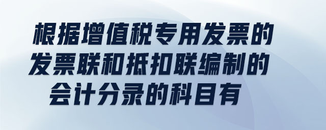 根據(jù)增值稅專用發(fā)票的發(fā)票聯(lián)和抵扣聯(lián)編制的會計分錄的科目有