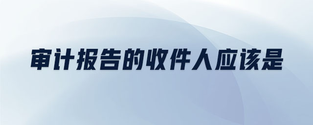 審計報告的收件人應(yīng)該是