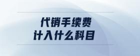 代銷(xiāo)手續(xù)費(fèi)計(jì)入什么科目