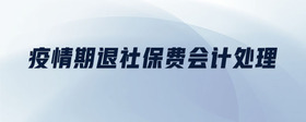疫情期退社保費(fèi)會(huì)計(jì)處理