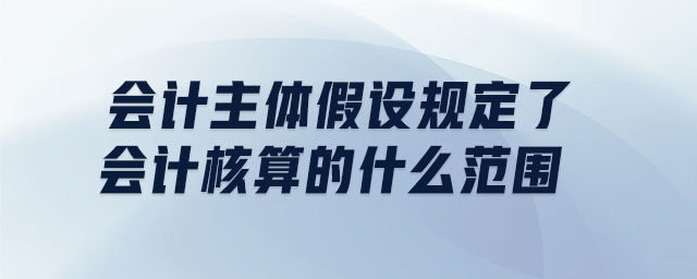 會(huì)計(jì)主體假設(shè)規(guī)定了會(huì)計(jì)核算的什么范圍