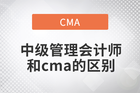 中級(jí)管理會(huì)計(jì)師與cma的區(qū)別是什么