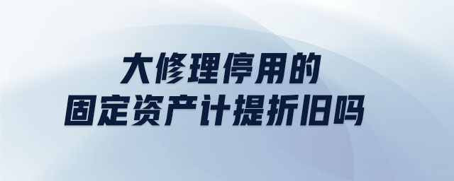 大修理停用的固定資產(chǎn)計(jì)提折舊嗎
