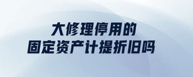 大修理停用的固定資產(chǎn)計(jì)提折舊嗎
