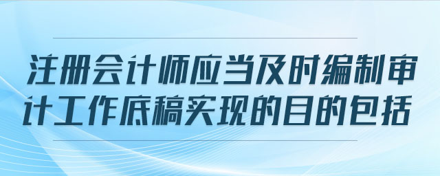 注冊(cè)會(huì)計(jì)師應(yīng)當(dāng)及時(shí)編制審計(jì)工作底稿實(shí)現(xiàn)的目的包括