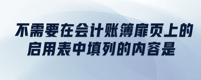 不需要在會(huì)計(jì)賬簿扉頁上的啟用表中填列的內(nèi)容是