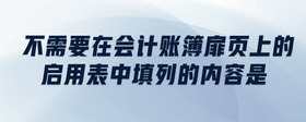 不需要在會(huì)計(jì)賬簿扉頁上的啟用表中填列的內(nèi)容是
