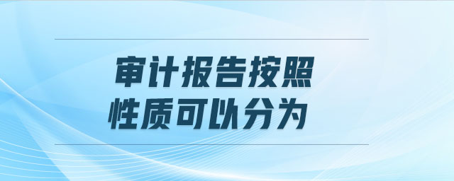 審計(jì)報(bào)告按照性質(zhì)可以分為