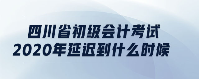 四川省初級(jí)會(huì)計(jì)考試2020年延遲到什么時(shí)候
