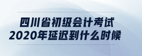 四川省初級會(huì)計(jì)考試2020年延遲到什么時(shí)候