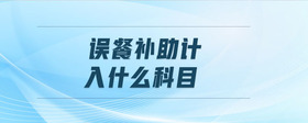 誤餐補(bǔ)助計(jì)入什么科目