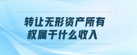 轉(zhuǎn)讓無形資產(chǎn)所有權(quán)屬于什么收入
