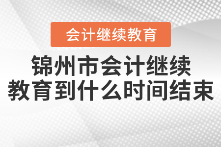 錦州會計繼續(xù)教育到什么時間結(jié)束？